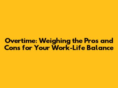 Overtime: Weighing the Pros and Cons for Your Work-Life Balance