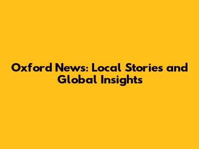 Oxford News: Local Stories and Global Insights