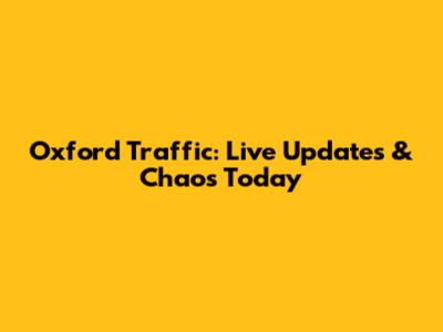 Oxford Traffic: Live Updates & Chaos Today