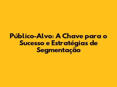 Público-Alvo: A Chave para o Sucesso e Estratégias de Segmentação