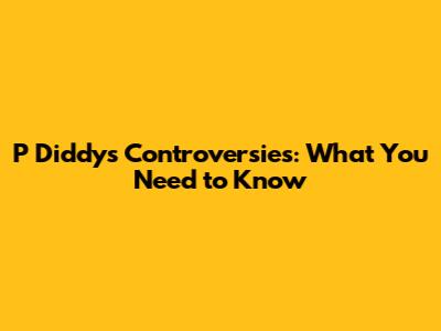 P Diddy's Controversies: What You Need to Know