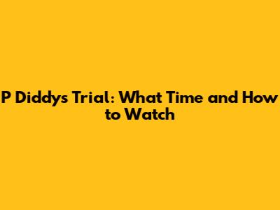 P Diddy's Trial: What Time and How to Watch