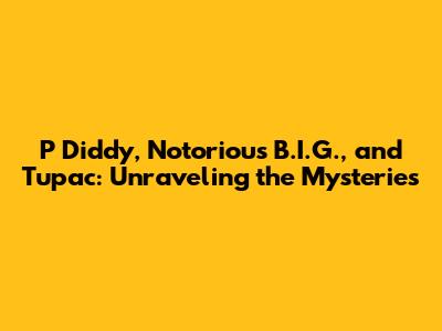 P Diddy, Notorious B.I.G., and Tupac: Unraveling the Mysteries