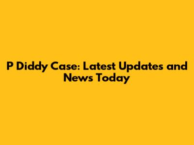 P Diddy Case: Latest Updates and News Today