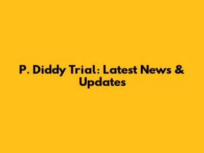 P. Diddy Trial: Latest News & Updates