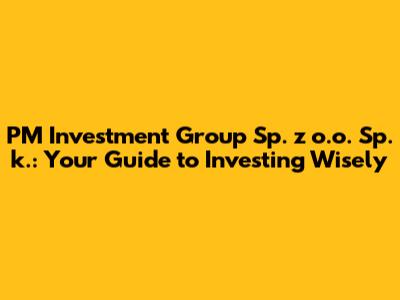 PM Investment Group Sp. z o.o. Sp. k.: Your Guide to Investing Wisely