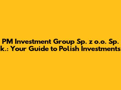PM Investment Group Sp. z o.o. Sp. k.: Your Guide to Polish Investments