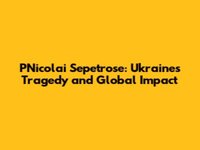 PNicolai Sepetrose: Ukraine's Tragedy and Global Impact