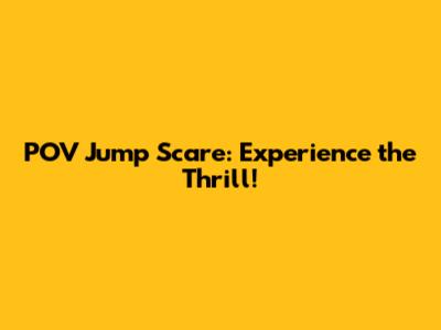 POV Jump Scare: Experience the Thrill!