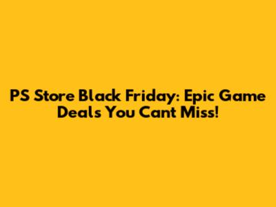 PS Store Black Friday: Epic Game Deals You Can't Miss!