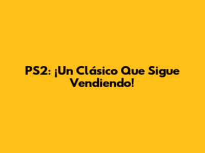 PS2: ¡Un Clásico Que Sigue Vendiendo!