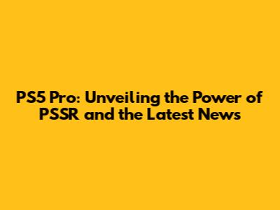 PS5 Pro: Unveiling the Power of PSSR and the Latest News