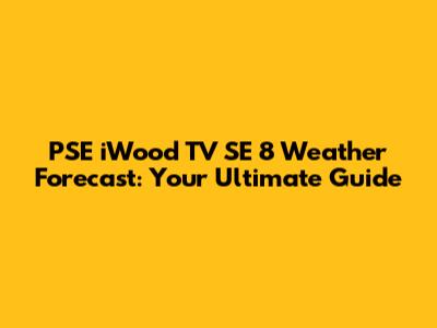 PSE iWood TV SE 8 Weather Forecast: Your Ultimate Guide
