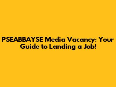 PSEABBAYSE Media Vacancy: Your Guide to Landing a Job!