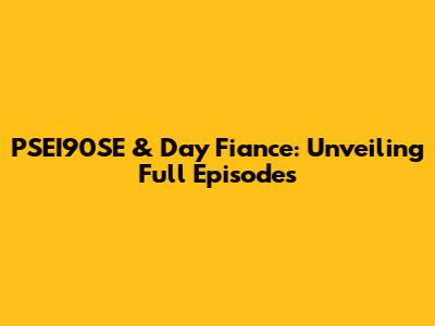 PSEI90SE & Day Fiance: Unveiling Full Episodes