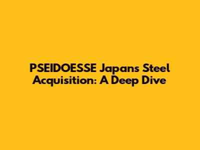 PSEIDOESSE Japan's Steel Acquisition: A Deep Dive