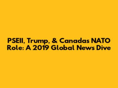 PSEII, Trump, & Canada's NATO Role: A 2019 Global News Dive