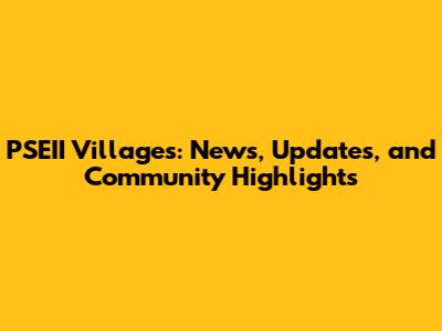 PSEII Villages: News, Updates, and Community Highlights