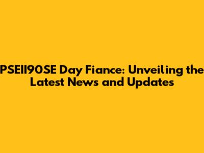 PSEII90SE Day Fiance: Unveiling the Latest News and Updates