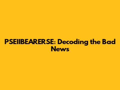 PSEIIBEARERSE: Decoding the Bad News