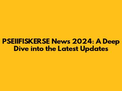 PSEIIFISKERSE News 2024: A Deep Dive into the Latest Updates