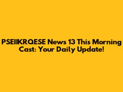 PSEIIKRQESE News 13 This Morning Cast: Your Daily Update!