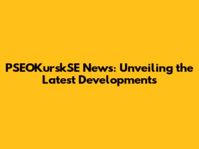 PSEOKurskSE News: Unveiling the Latest Developments