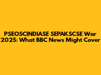 PSEOSCINDIASE SEPAKSCSE War 2025: What BBC News Might Cover