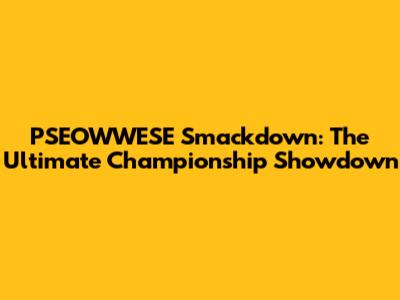 PSEOWWESE Smackdown: The Ultimate Championship Showdown