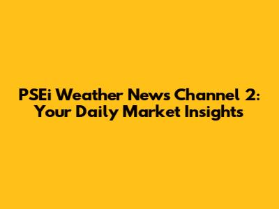 PSEi Weather News Channel 2: Your Daily Market Insights