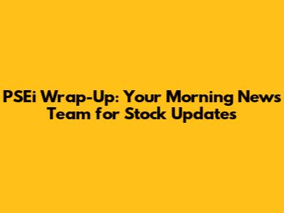 PSEi Wrap-Up: Your Morning News Team for Stock Updates