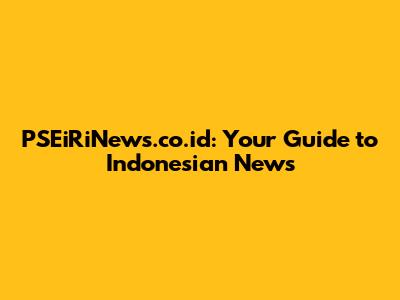 PSEiRiNews.co.id: Your Guide to Indonesian News
