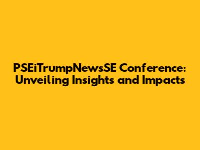 PSEiTrumpNewsSE Conference: Unveiling Insights and Impacts