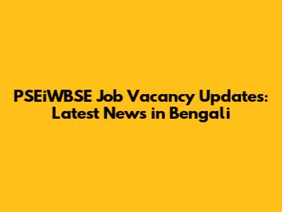 PSEiWBSE Job Vacancy Updates: Latest News in Bengali