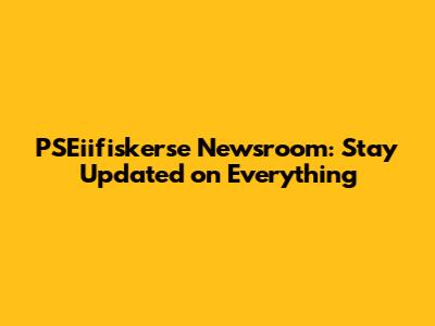 PSEiifiskerse Newsroom: Stay Updated on Everything