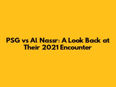 PSG vs Al Nassr: A Look Back at Their 2021 Encounter
