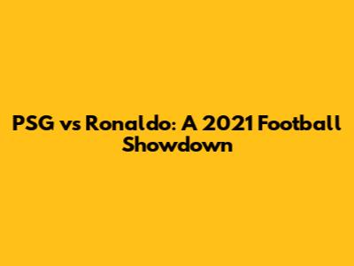 PSG vs Ronaldo: A 2021 Football Showdown