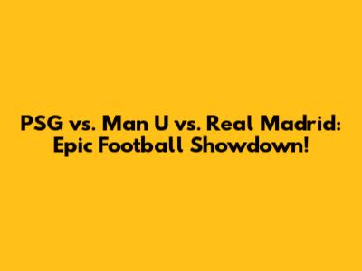 PSG vs. Man U vs. Real Madrid: Epic Football Showdown!