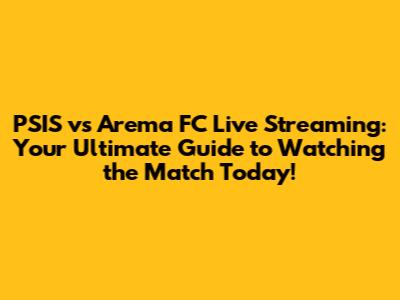 PSIS vs Arema FC Live Streaming: Your Ultimate Guide to Watching the Match Today!
