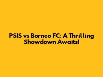 PSIS vs Borneo FC: A Thrilling Showdown Awaits!