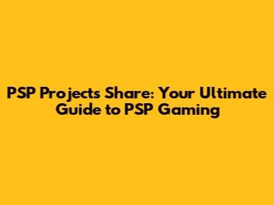 PSP Projects Share: Your Ultimate Guide to PSP Gaming