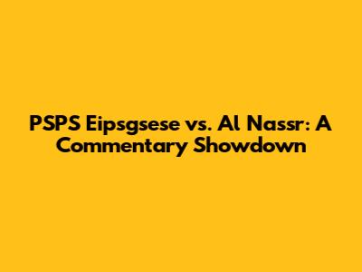 PSPS Eipsgsese vs. Al Nassr: A Commentary Showdown