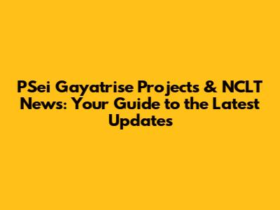 PSei Gayatrise Projects & NCLT News: Your Guide to the Latest Updates