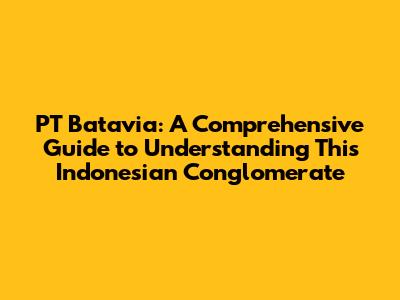 PT Batavia: A Comprehensive Guide to Understanding This Indonesian Conglomerate
