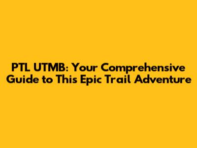 PTL UTMB: Your Comprehensive Guide to This Epic Trail Adventure