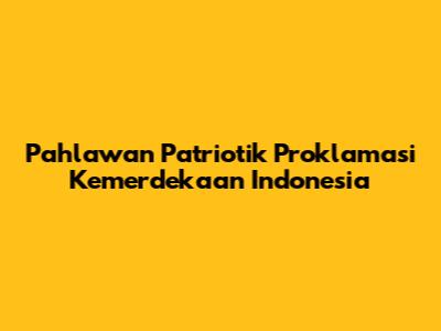 Pahlawan Patriotik Proklamasi Kemerdekaan Indonesia
