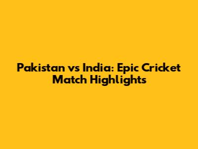 Pakistan vs India: Epic Cricket Match Highlights