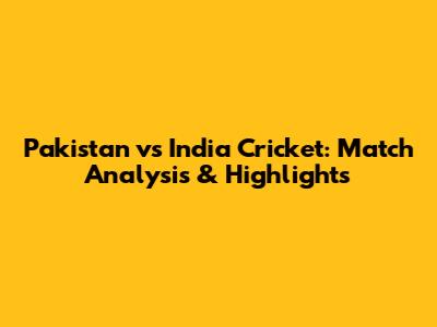 Pakistan vs India Cricket: Match Analysis & Highlights