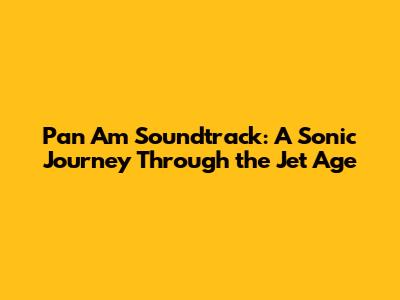 Pan Am Soundtrack: A Sonic Journey Through the Jet Age
