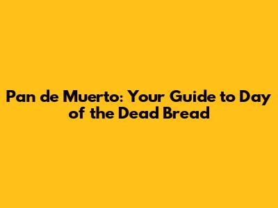 Pan de Muerto: Your Guide to Day of the Dead Bread